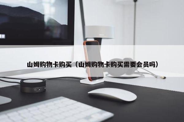 山姆购物卡购买（山姆购物卡购买需要会员吗）