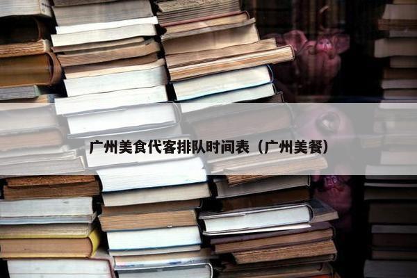 广州美食代客排队时间表（广州美餐）