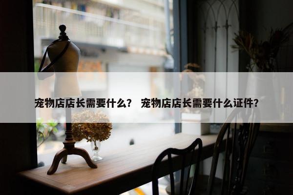 宠物店店长需要什么？ 宠物店店长需要什么证件？