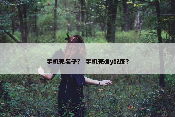 手机壳亲子？ 手机壳diy配饰？