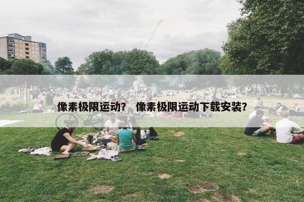 像素极限运动？ 像素极限运动下载安装？