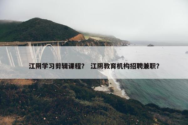 江阴学习剪辑课程？ 江阴教育机构招聘兼职？