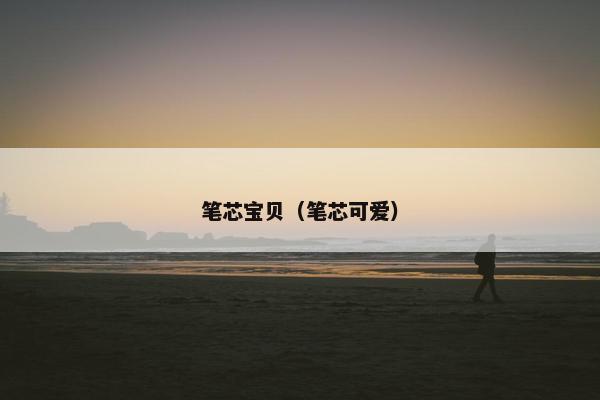 笔芯宝贝（笔芯可爱）
