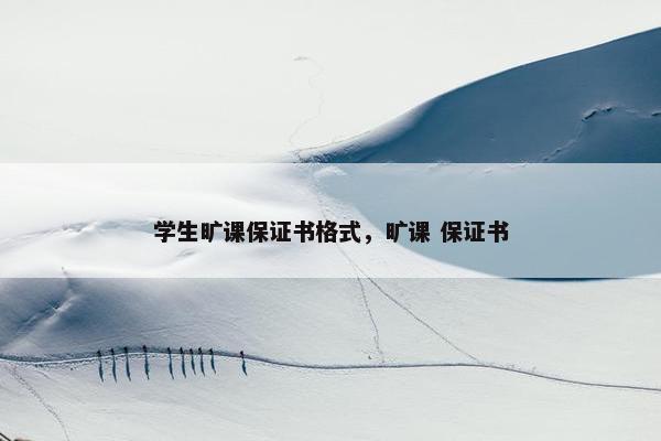 学生旷课保证书格式，旷课 保证书
