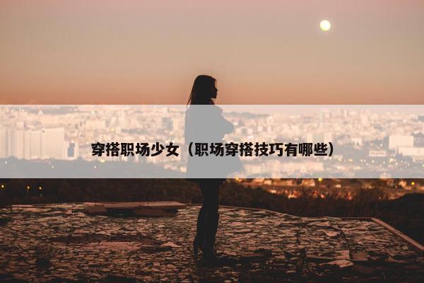 穿搭职场少女（职场穿搭技巧有哪些）