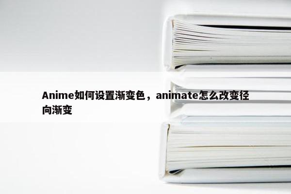 Anime如何设置渐变色，animate怎么改变径向渐变