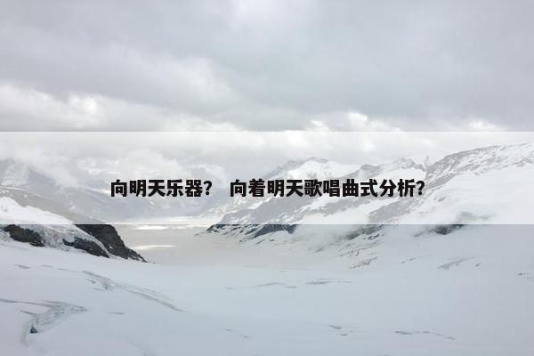 向明天乐器？ 向着明天歌唱曲式分析？