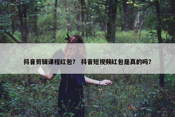 抖音剪辑课程红包？ 抖音短视频红包是真的吗？