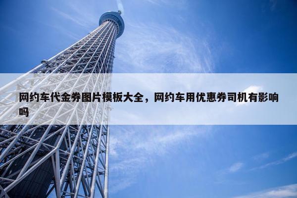 网约车代金券图片模板大全，网约车用优惠券司机有影响吗