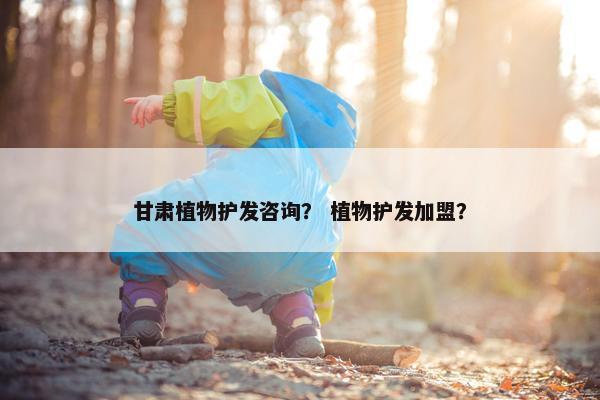 甘肃植物护发咨询？ 植物护发加盟？