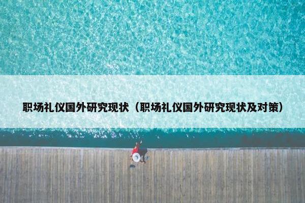 职场礼仪国外研究现状（职场礼仪国外研究现状及对策）