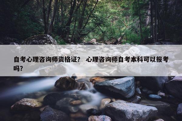 自考心理咨询师资格证？ 心理咨询师自考本科可以报考吗？