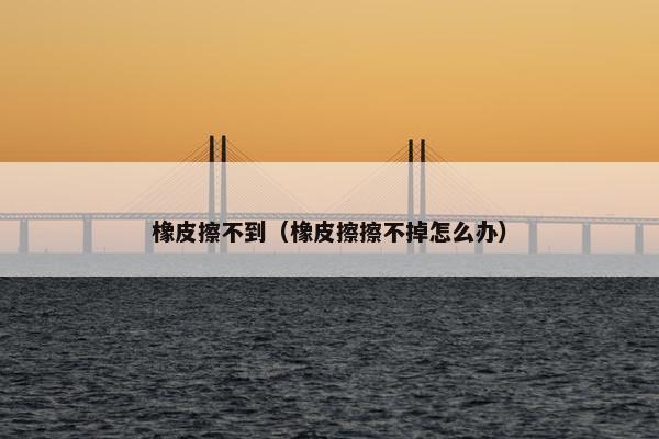 橡皮擦不到（橡皮擦擦不掉怎么办）