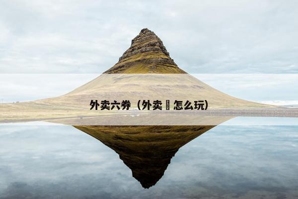 外卖六券（外卖劵怎么玩）