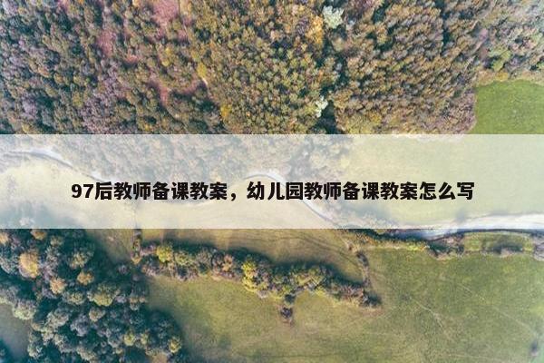 97后教师备课教案，幼儿园教师备课教案怎么写