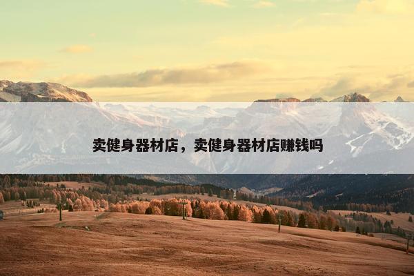 卖健身器材店，卖健身器材店赚钱吗