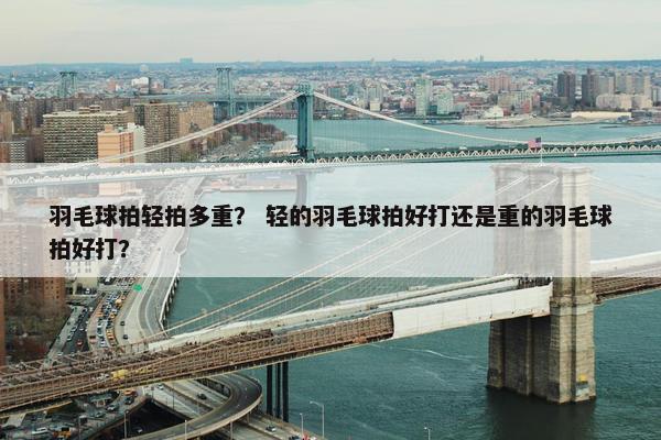 羽毛球拍轻拍多重？ 轻的羽毛球拍好打还是重的羽毛球拍好打？
