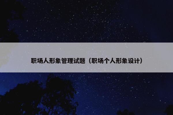 职场人形象管理试题（职场个人形象设计）