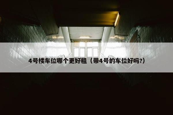 4号楼车位哪个更好租（带4号的车位好吗?）