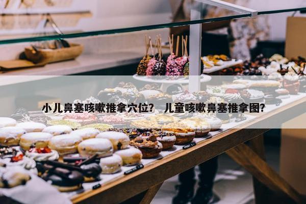 小儿鼻塞咳嗽推拿穴位？ 儿童咳嗽鼻塞推拿图？