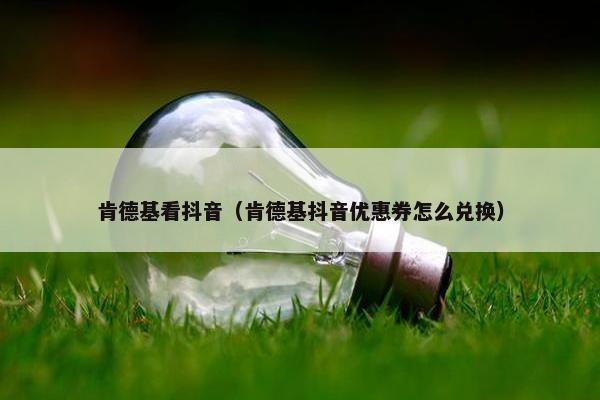 肯德基看抖音（肯德基抖音优惠券怎么兑换）