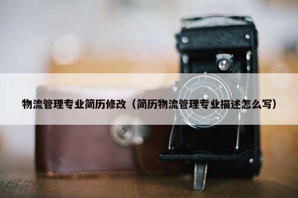 物流管理专业简历修改（简历物流管理专业描述怎么写）