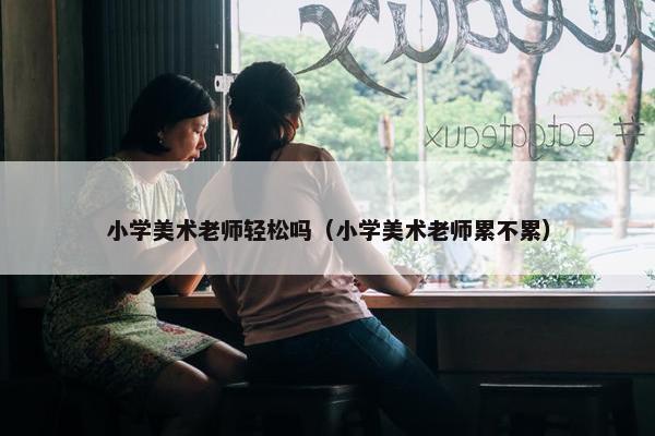 小学美术老师轻松吗（小学美术老师累不累）