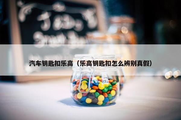 汽车钥匙扣乐高（乐高钥匙扣怎么辨别真假）