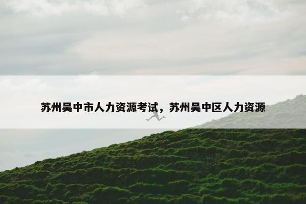 苏州吴中市人力资源考试，苏州吴中区人力资源