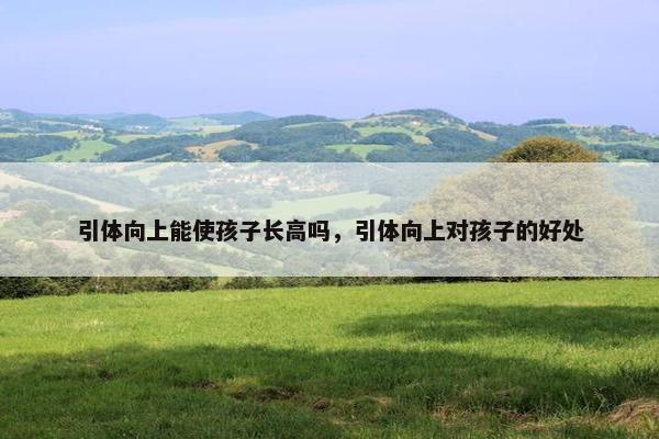 引体向上能使孩子长高吗，引体向上对孩子的好处