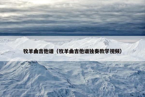 牧羊曲吉他谱（牧羊曲吉他谱独奏教学视频）