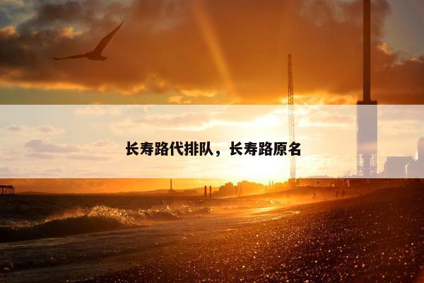长寿路代排队，长寿路原名
