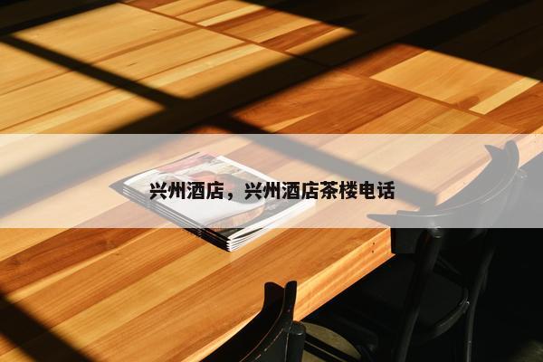 兴州酒店，兴州酒店茶楼电话