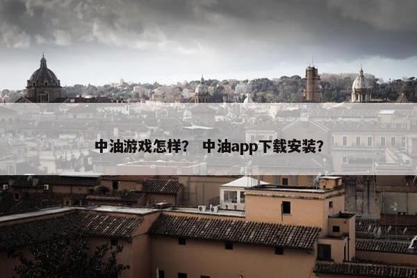 中油游戏怎样？ 中油app下载安装？