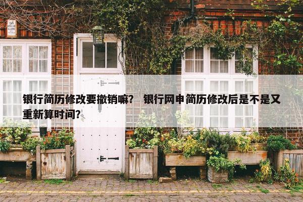 银行简历修改要撤销嘛？ 银行网申简历修改后是不是又重新算时间？