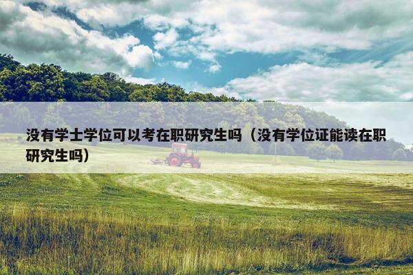 没有学士学位可以考在职研究生吗（没有学位证能读在职研究生吗）