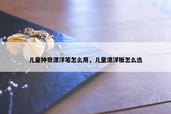 儿童神奇漂浮笔怎么用，儿童漂浮板怎么选