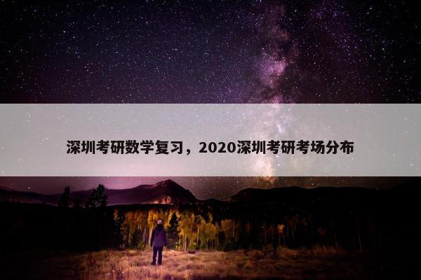 深圳考研数学复习，2020深圳考研考场分布