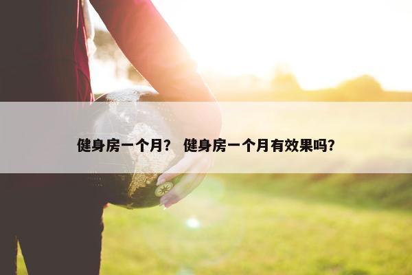 健身房一个月？ 健身房一个月有效果吗？