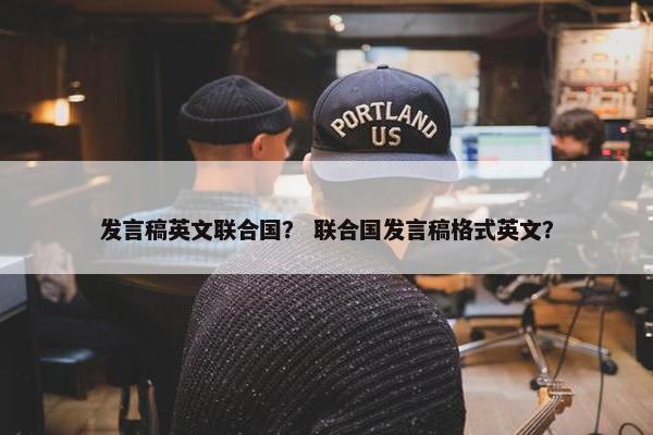 发言稿英文联合国？ 联合国发言稿格式英文？