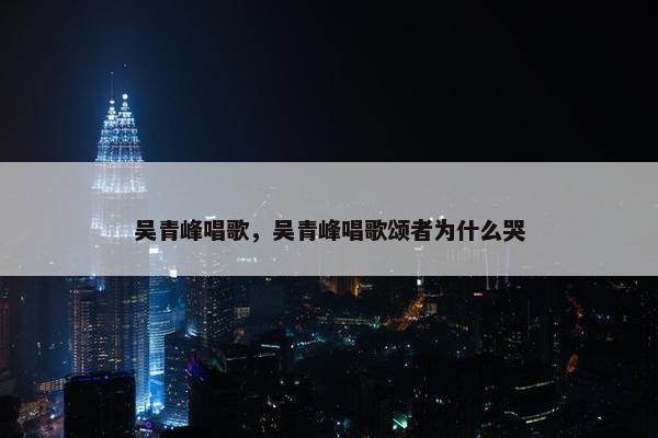 吴青峰唱歌，吴青峰唱歌颂者为什么哭