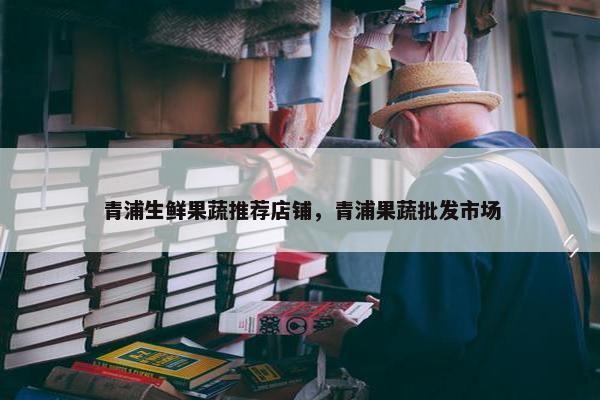 青浦生鲜果蔬推荐店铺，青浦果蔬批发市场