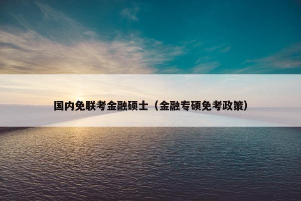 国内免联考金融硕士（金融专硕免考政策）