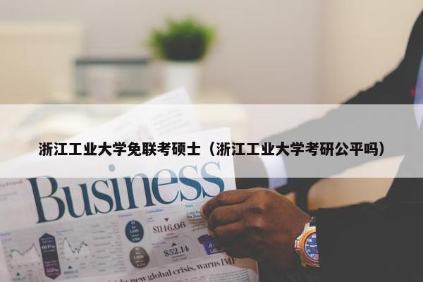 浙江工业大学免联考硕士（浙江工业大学考研公平吗）