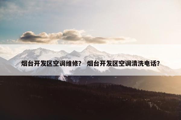 烟台开发区空调维修？ 烟台开发区空调清洗电话？