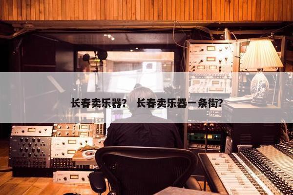 长春卖乐器？ 长春卖乐器一条街？