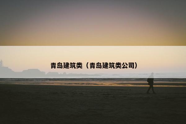青岛建筑类（青岛建筑类公司）