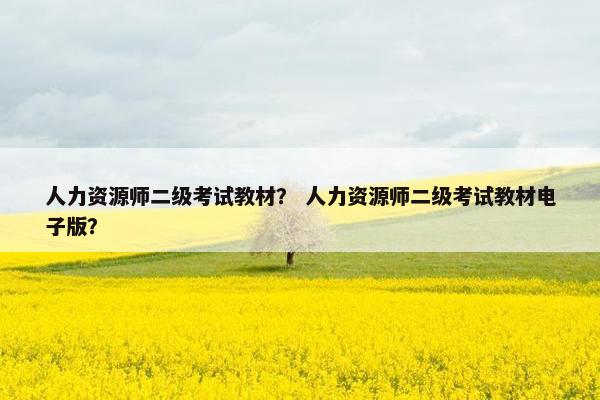 人力资源师二级考试教材？ 人力资源师二级考试教材电子版？