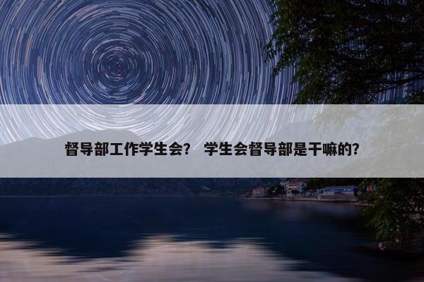 督导部工作学生会？ 学生会督导部是干嘛的？