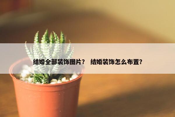 结婚全部装饰图片？ 结婚装饰怎么布置？